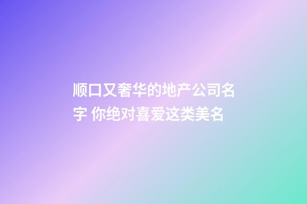 顺口又奢华的地产公司名字 你绝对喜爱这类美名-第1张-公司起名-玄机派